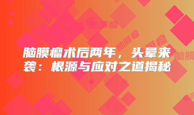 脑膜瘤术后两年，头晕来袭：根源与应对之道揭秘