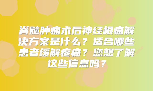 脊髓肿瘤术后神经根痛解决方案是什么？适合哪些患者缓解疼痛？您想了解这些信息吗？