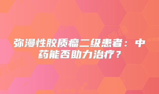 弥漫性胶质瘤二级患者：中药能否助力治疗？