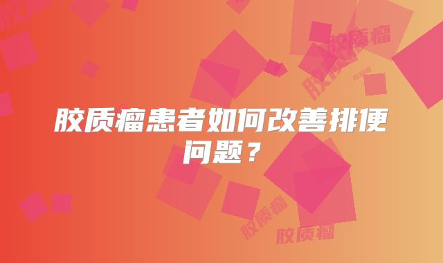 胶质瘤患者如何改善排便问题？