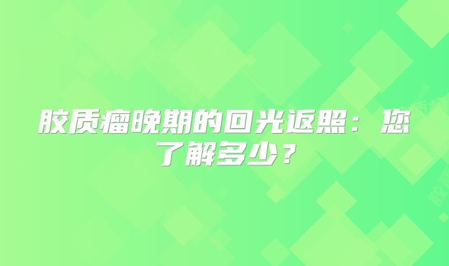 胶质瘤晚期的回光返照：您了解多少？