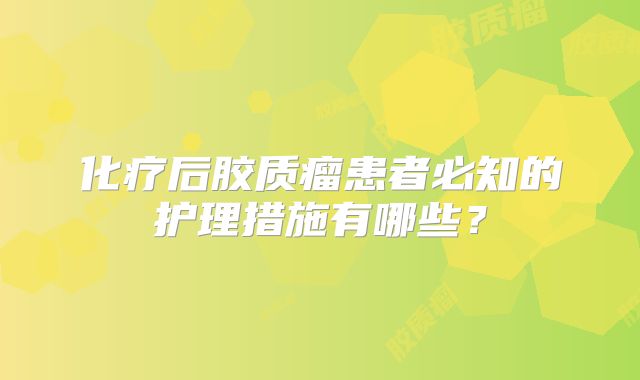 化疗后胶质瘤患者必知的护理措施有哪些？