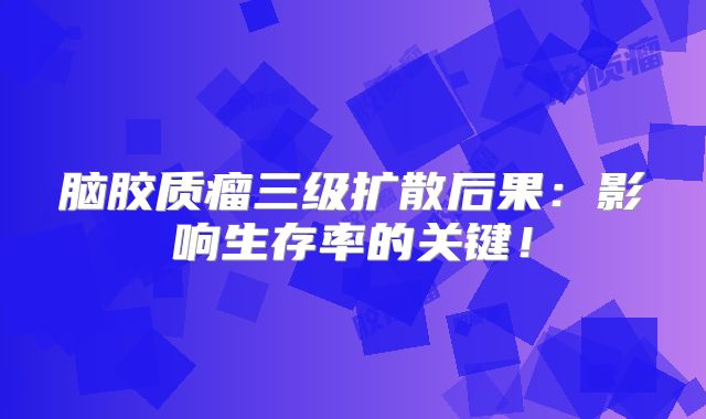 脑胶质瘤三级扩散后果：影响生存率的关键！