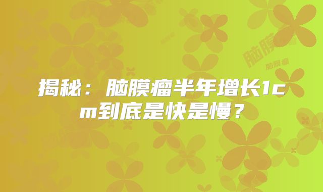 揭秘：脑膜瘤半年增长1cm到底是快是慢？