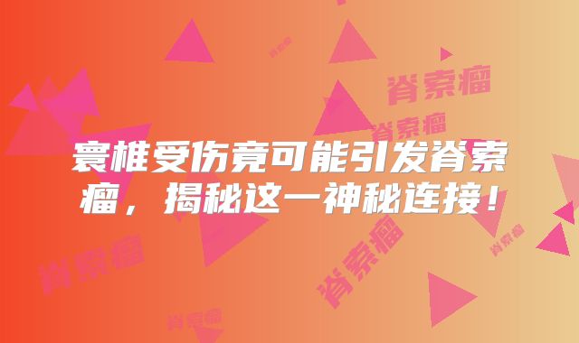 寰椎受伤竟可能引发脊索瘤，揭秘这一神秘连接！