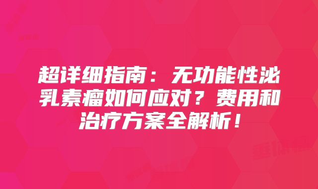 超详细指南：无功能性泌乳素瘤如何应对？费用和治疗方案全解析！