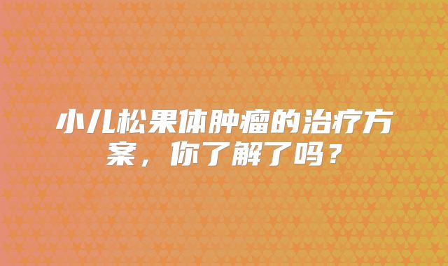 小儿松果体肿瘤的治疗方案，你了解了吗？