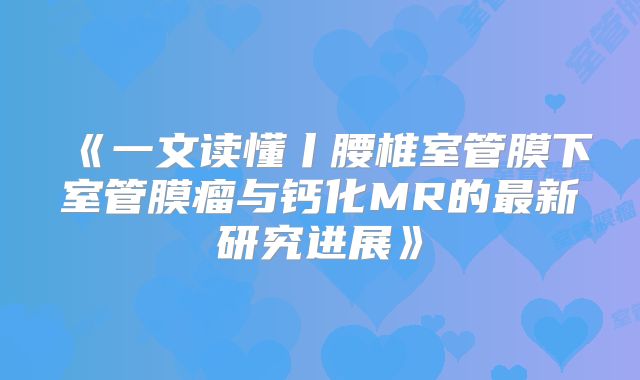 《一文读懂丨腰椎室管膜下室管膜瘤与钙化MR的最新研究进展》