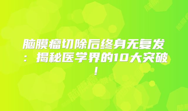 脑膜瘤切除后终身无复发：揭秘医学界的10大突破！