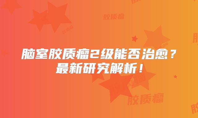 脑室胶质瘤2级能否治愈？最新研究解析！
