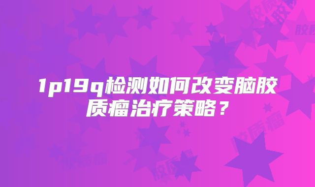 1p19q检测如何改变脑胶质瘤治疗策略？