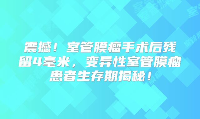 震撼！室管膜瘤手术后残留4毫米，变异性室管膜瘤患者生存期揭秘！