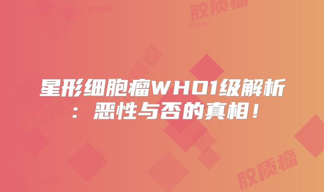 星形细胞瘤WHO1级解析：恶性与否的真相！