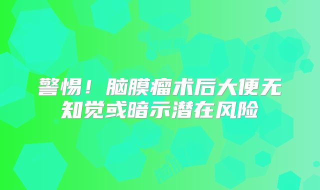 警惕！脑膜瘤术后大便无知觉或暗示潜在风险