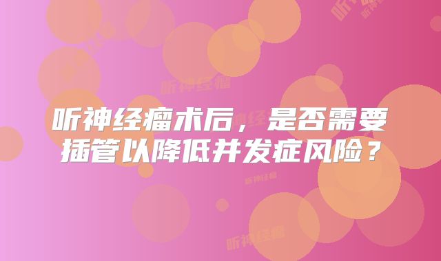 听神经瘤术后，是否需要插管以降低并发症风险？