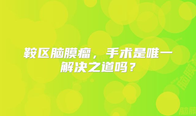 鞍区脑膜瘤，手术是唯一解决之道吗？