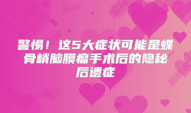 警惕！这5大症状可能是蝶骨嵴脑膜瘤手术后的隐秘后遗症