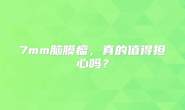 7mm脑膜瘤，真的值得担心吗？