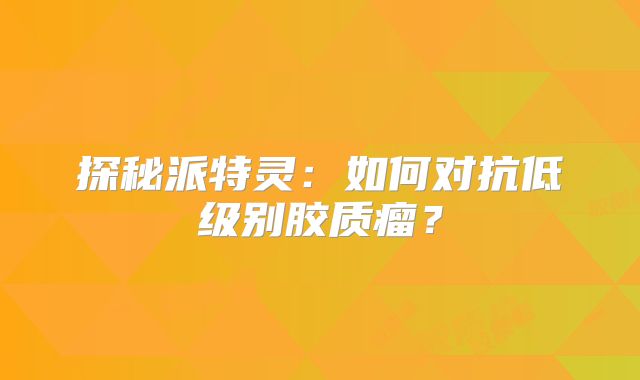 探秘派特灵：如何对抗低级别胶质瘤？