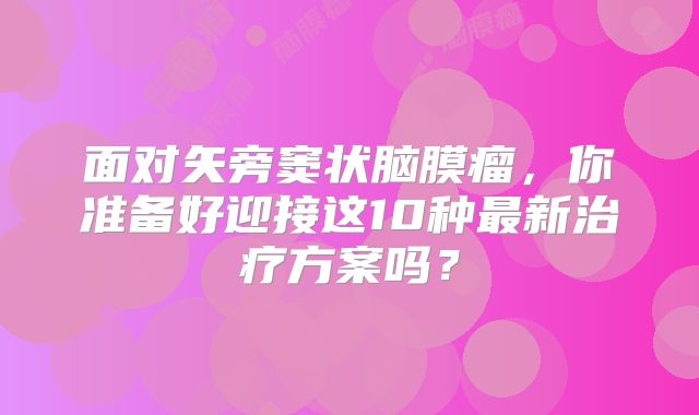 面对矢旁窦状脑膜瘤，你准备好迎接这10种最新治疗方案吗？