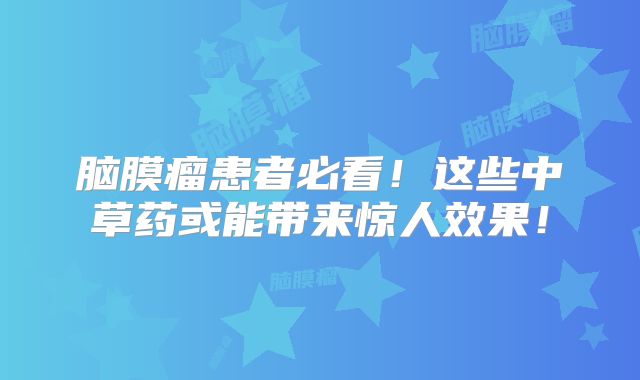脑膜瘤患者必看！这些中草药或能带来惊人效果！