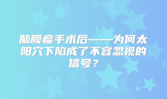 脑膜瘤手术后——为何太阳穴下陷成了不容忽视的信号？