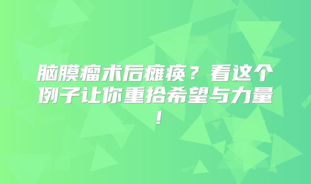 脑膜瘤术后瘫痪？看这个例子让你重拾希望与力量！