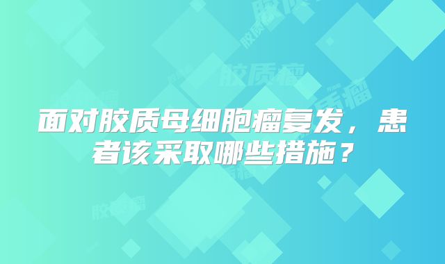 面对胶质母细胞瘤复发，患者该采取哪些措施？