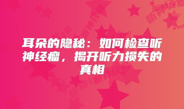 耳朵的隐秘：如何检查听神经瘤，揭开听力损失的真相