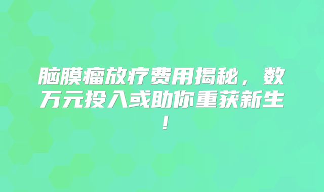 脑膜瘤放疗费用揭秘，数万元投入或助你重获新生！
