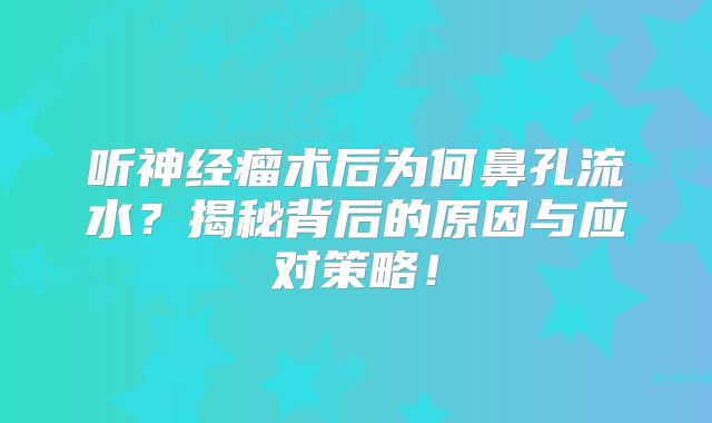 听神经瘤术后为何鼻孔流水？揭秘背后的原因与应对策略！