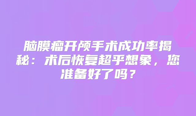 脑膜瘤开颅手术成功率揭秘：术后恢复超乎想象，您准备好了吗？