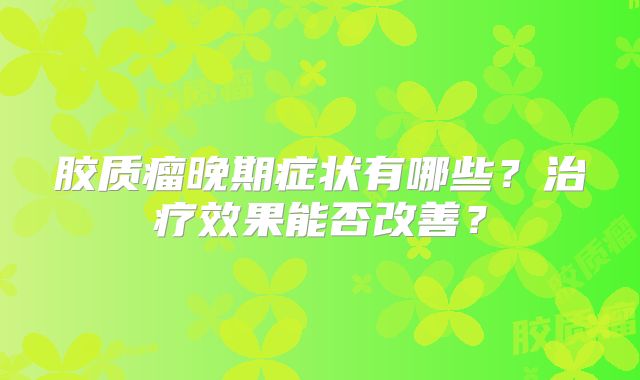 胶质瘤晚期症状有哪些？治疗效果能否改善？