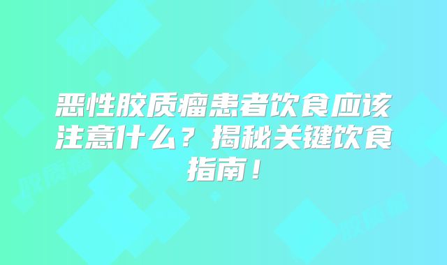 恶性胶质瘤患者饮食应该注意什么？揭秘关键饮食指南！