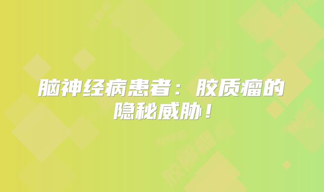 脑神经病患者：胶质瘤的隐秘威胁！