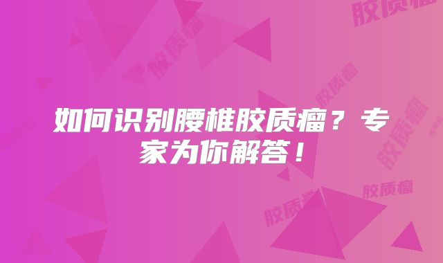 如何识别腰椎胶质瘤？专家为你解答！