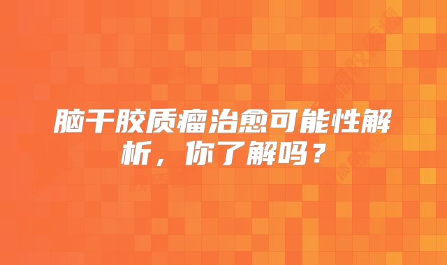 脑干胶质瘤治愈可能性解析，你了解吗？