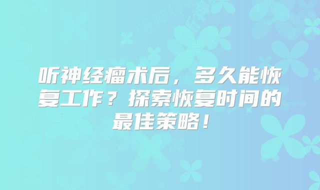 听神经瘤术后，多久能恢复工作？探索恢复时间的最佳策略！