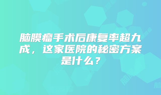 脑膜瘤手术后康复率超九成，这家医院的秘密方案是什么？