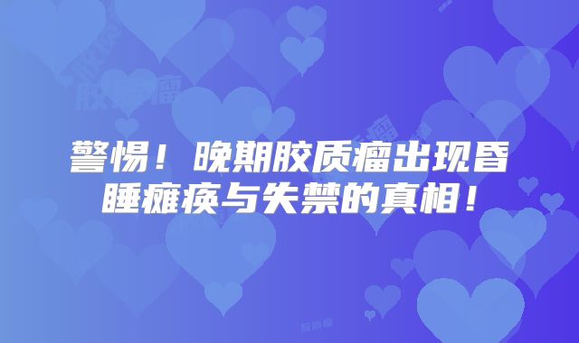 警惕！晚期胶质瘤出现昏睡瘫痪与失禁的真相！