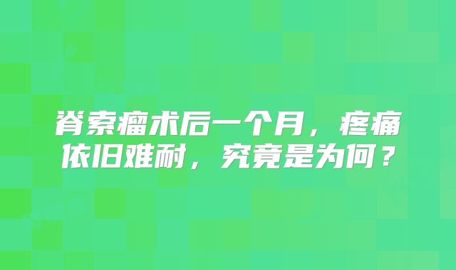 脊索瘤术后一个月，疼痛依旧难耐，究竟是为何？