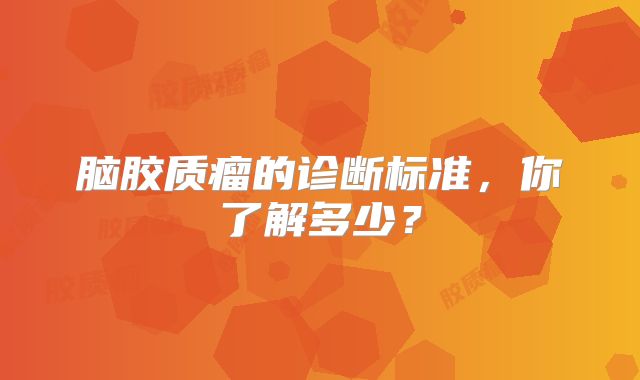 脑胶质瘤的诊断标准，你了解多少？