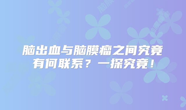 脑出血与脑膜瘤之间究竟有何联系？一探究竟！