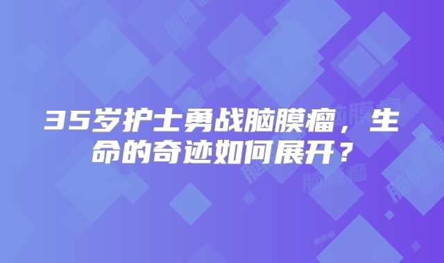 35岁护士勇战脑膜瘤，生命的奇迹如何展开？