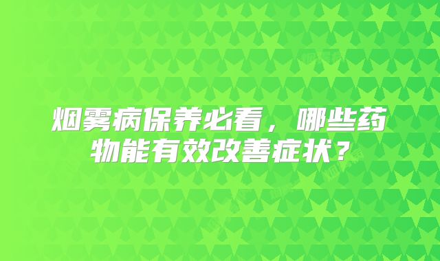 烟雾病保养必看，哪些药物能有效改善症状？