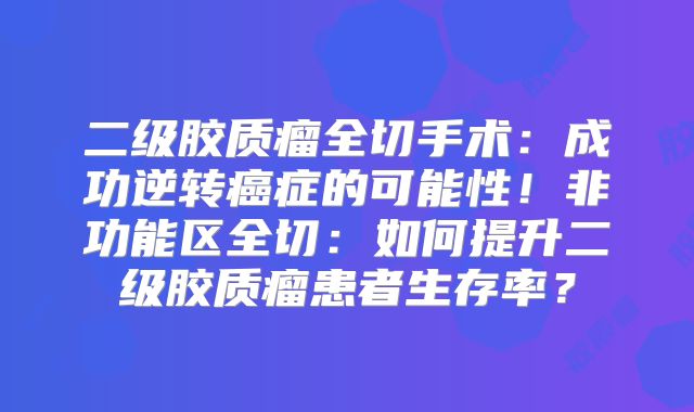 二级胶质瘤全切手术：成功逆转癌症的可能性！非功能区全切：如何提升二级胶质瘤患者生存率？