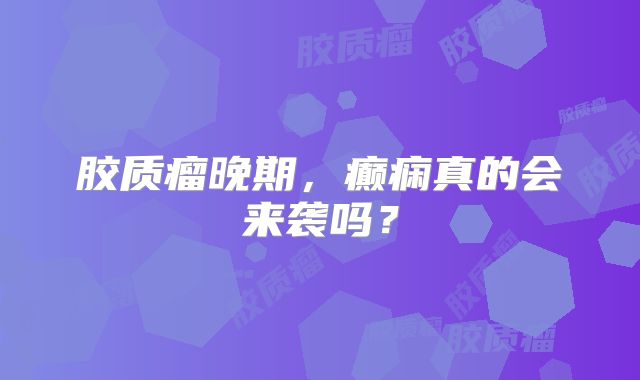 胶质瘤晚期，癫痫真的会来袭吗？