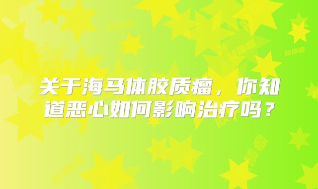 关于海马体胶质瘤，你知道恶心如何影响治疗吗？