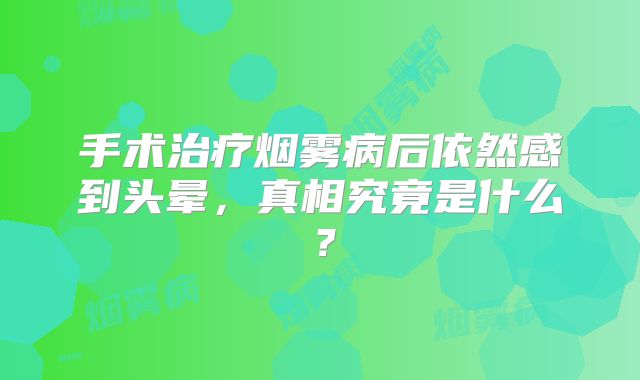 手术治疗烟雾病后依然感到头晕，真相究竟是什么？