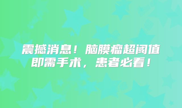 震撼消息！脑膜瘤超阈值即需手术，患者必看！
